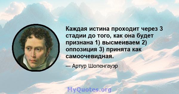 Каждая истина проходит через 3 стадии до того, как она будет признана 1) высмеиваем 2) оппозиция 3) принята как самоочевидная.