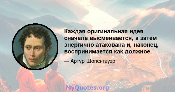 Каждая оригинальная идея сначала высмеивается, а затем энергично атакована и, наконец, воспринимается как должное.