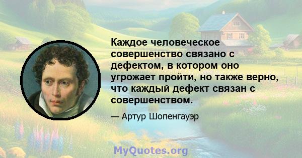 Каждое человеческое совершенство связано с дефектом, в котором оно угрожает пройти, но также верно, что каждый дефект связан с совершенством.