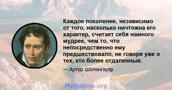 Каждое поколение, независимо от того, насколько ничтожна его характер, считает себя намного мудрее, чем то, что непосредственно ему предшествовало, не говоря уже о тех, кто более отдаленный.