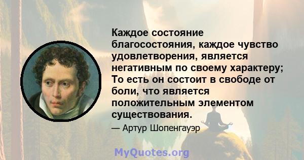 Каждое состояние благосостояния, каждое чувство удовлетворения, является негативным по своему характеру; То есть он состоит в свободе от боли, что является положительным элементом существования.