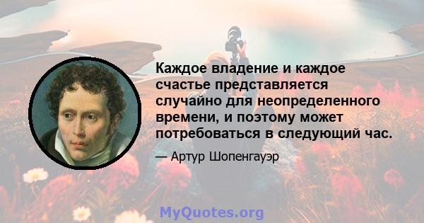 Каждое владение и каждое счастье представляется случайно для неопределенного времени, и поэтому может потребоваться в следующий час.