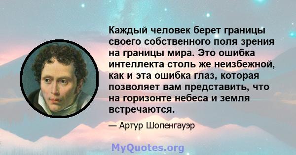 Каждый человек берет границы своего собственного поля зрения на границы мира. Это ошибка интеллекта столь же неизбежной, как и эта ошибка глаз, которая позволяет вам представить, что на горизонте небеса и земля