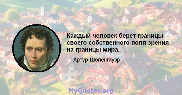 Каждый человек берет границы своего собственного поля зрения на границы мира.