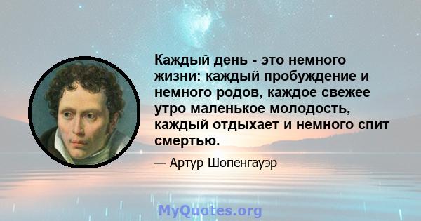 Каждый день - это немного жизни: каждый пробуждение и немного родов, каждое свежее утро маленькое молодость, каждый отдыхает и немного спит смертью.