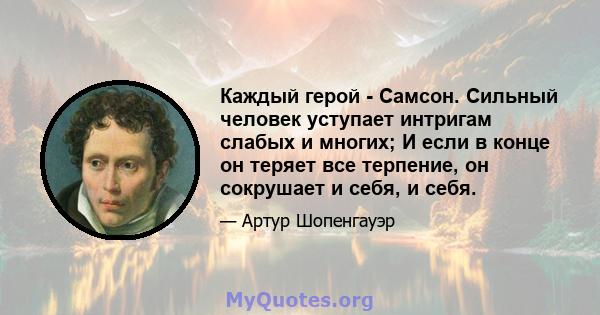 Каждый герой - Самсон. Сильный человек уступает интригам слабых и многих; И если в конце он теряет все терпение, он сокрушает и себя, и себя.