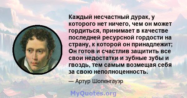 Каждый несчастный дурак, у которого нет ничего, чем он может гордиться, принимает в качестве последней ресурсной гордости на страну, к которой он принадлежит; Он готов и счастлив защитить все свои недостатки и зубные