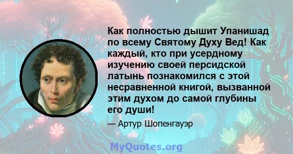 Как полностью дышит Упанишад по всему Святому Духу Вед! Как каждый, кто при усердному изучению своей персидской латынь познакомился с этой несравненной книгой, вызванной этим духом до самой глубины его души!