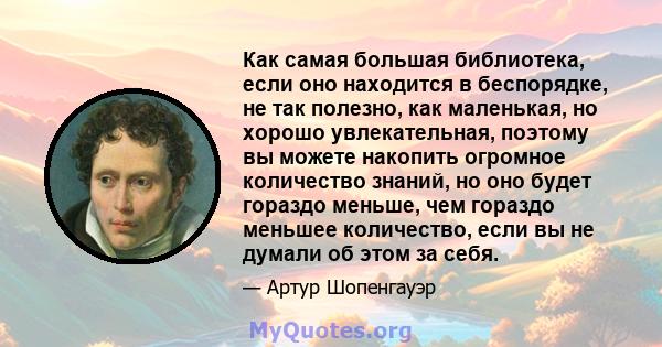 Как самая большая библиотека, если оно находится в беспорядке, не так полезно, как маленькая, но хорошо увлекательная, поэтому вы можете накопить огромное количество знаний, но оно будет гораздо меньше, чем гораздо