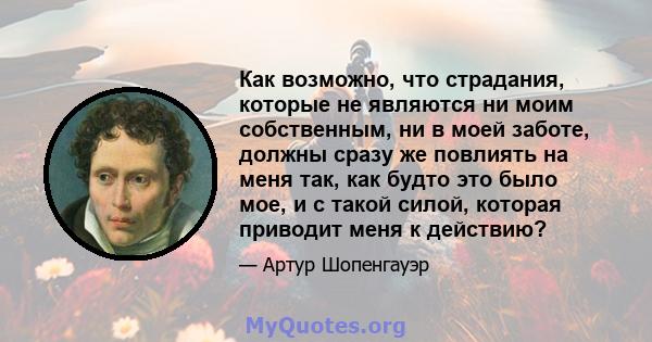 Как возможно, что страдания, которые не являются ни моим собственным, ни в моей заботе, должны сразу же повлиять на меня так, как будто это было мое, и с такой силой, которая приводит меня к действию?