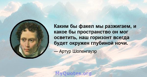 Каким бы факел мы разжигаем, и какое бы пространство он мог осветить, наш горизонт всегда будет окружен глубиной ночи.