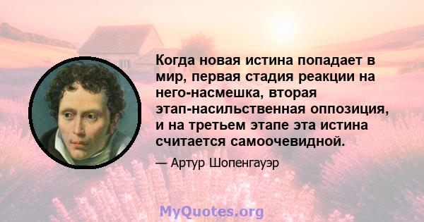 Когда новая истина попадает в мир, первая стадия реакции на него-насмешка, вторая этап-насильственная оппозиция, и на третьем этапе эта истина считается самоочевидной.