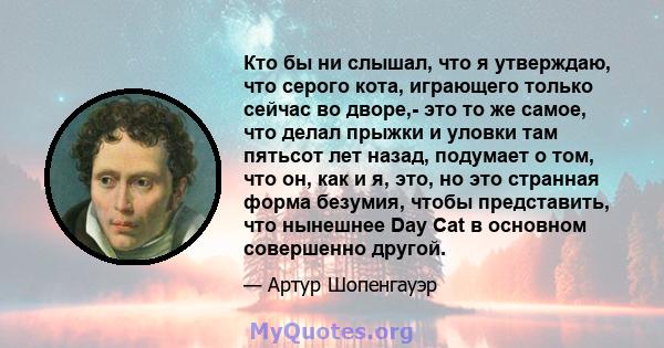 Кто бы ни слышал, что я утверждаю, что серого кота, играющего только сейчас во дворе,- это то же самое, что делал прыжки и уловки там пятьсот лет назад, подумает о том, что он, как и я, это, но это странная форма