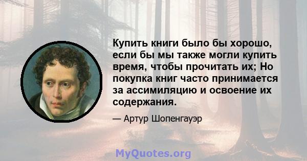 Купить книги было бы хорошо, если бы мы также могли купить время, чтобы прочитать их; Но покупка книг часто принимается за ассимиляцию и освоение их содержания.