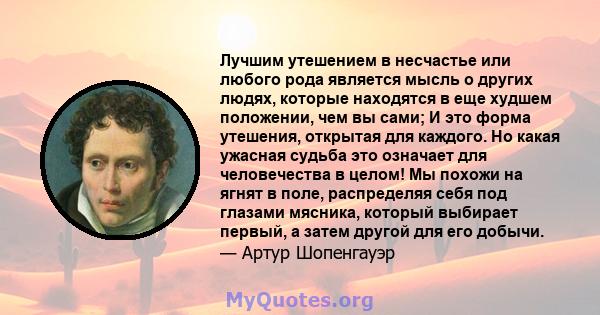 Лучшим утешением в несчастье или любого рода является мысль о других людях, которые находятся в еще худшем положении, чем вы сами; И это форма утешения, открытая для каждого. Но какая ужасная судьба это означает для