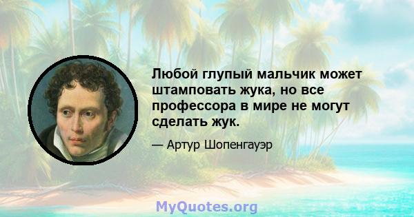 Любой глупый мальчик может штамповать жука, но все профессора в мире не могут сделать жук.