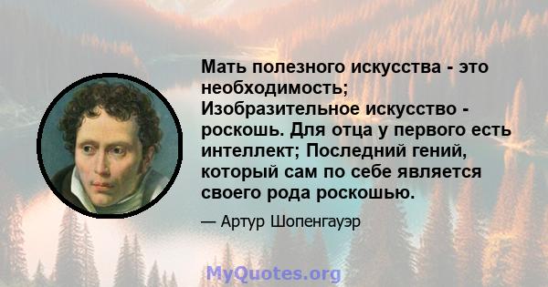 Мать полезного искусства - это необходимость; Изобразительное искусство - роскошь. Для отца у первого есть интеллект; Последний гений, который сам по себе является своего рода роскошью.