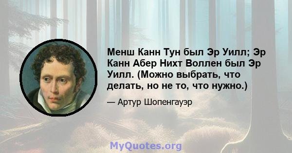 Менш Канн Тун был Эр Уилл; Эр Канн Абер Нихт Воллен был Эр Уилл. (Можно выбрать, что делать, но не то, что нужно.)