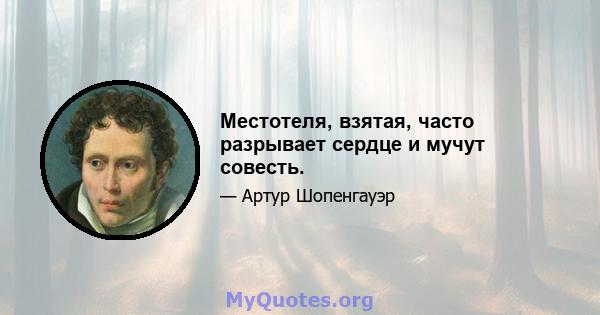 Местотеля, взятая, часто разрывает сердце и мучут совесть.