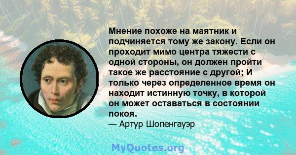 Мнение похоже на маятник и подчиняется тому же закону. Если он проходит мимо центра тяжести с одной стороны, он должен пройти такое же расстояние с другой; И только через определенное время он находит истинную точку, в