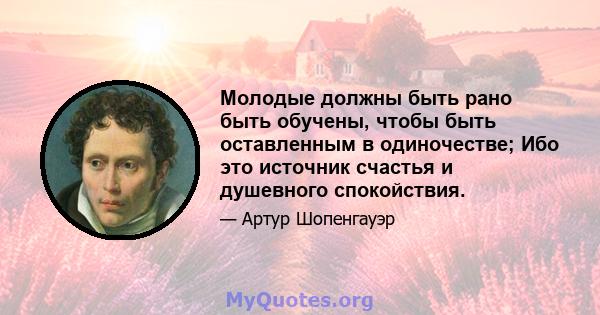 Молодые должны быть рано быть обучены, чтобы быть оставленным в одиночестве; Ибо это источник счастья и душевного спокойствия.