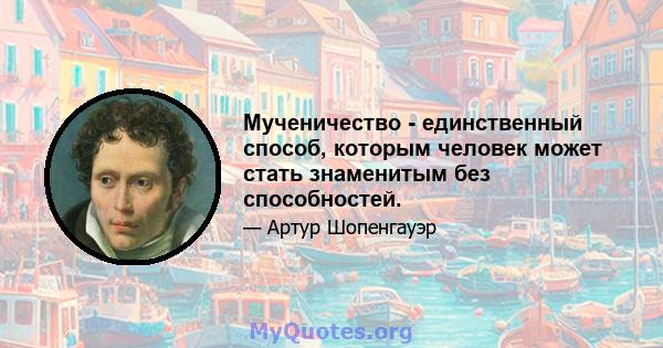 Мученичество - единственный способ, которым человек может стать знаменитым без способностей.