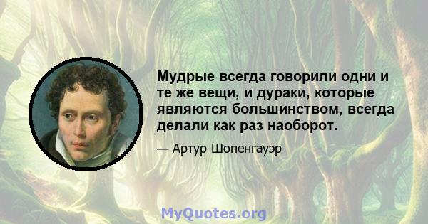 Мудрые всегда говорили одни и те же вещи, и дураки, которые являются большинством, всегда делали как раз наоборот.