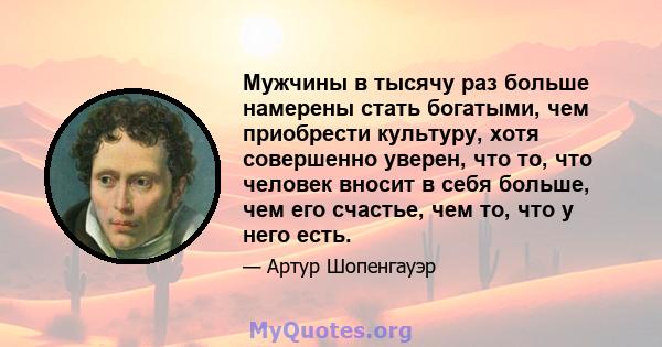 Мужчины в тысячу раз больше намерены стать богатыми, чем приобрести культуру, хотя совершенно уверен, что то, что человек вносит в себя больше, чем его счастье, чем то, что у него есть.