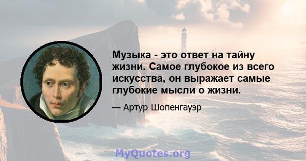 Музыка - это ответ на тайну жизни. Самое глубокое из всего искусства, он выражает самые глубокие мысли о жизни.