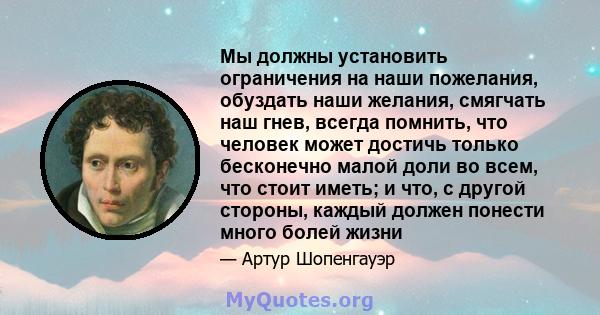 Мы должны установить ограничения на наши пожелания, обуздать наши желания, смягчать наш гнев, всегда помнить, что человек может достичь только бесконечно малой доли во всем, что стоит иметь; и что, с другой стороны,