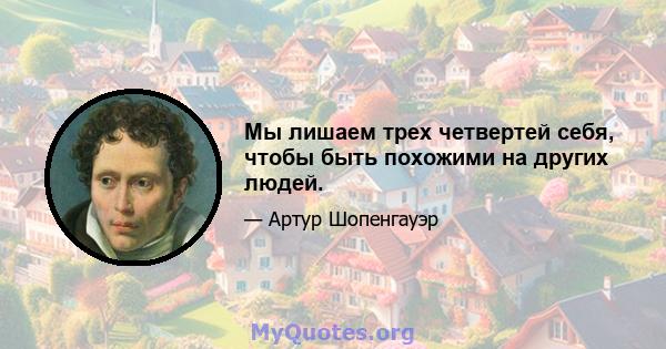 Мы лишаем трех четвертей себя, чтобы быть похожими на других людей.