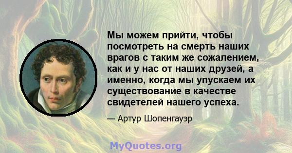 Мы можем прийти, чтобы посмотреть на смерть наших врагов с таким же сожалением, как и у нас от наших друзей, а именно, когда мы упускаем их существование в качестве свидетелей нашего успеха.