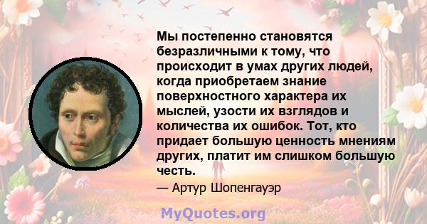 Мы постепенно становятся безразличными к тому, что происходит в умах других людей, когда приобретаем знание поверхностного характера их мыслей, узости их взглядов и количества их ошибок. Тот, кто придает большую