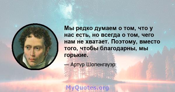 Мы редко думаем о том, что у нас есть, но всегда о том, чего нам не хватает. Поэтому, вместо того, чтобы благодарны, мы горькие.