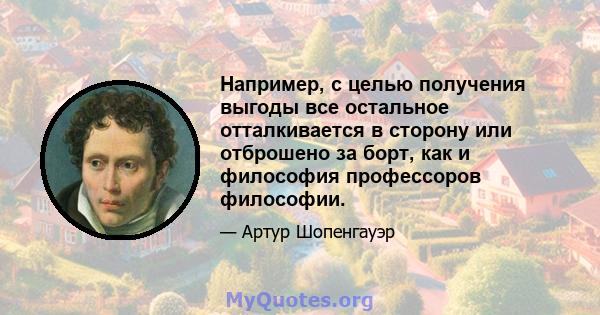 Например, с целью получения выгоды все остальное отталкивается в сторону или отброшено за борт, как и философия профессоров философии.