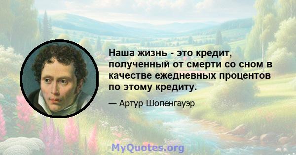 Наша жизнь - это кредит, полученный от смерти со сном в качестве ежедневных процентов по этому кредиту.