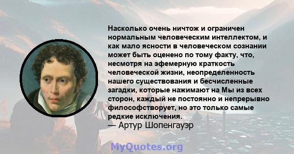 Насколько очень ничтож и ограничен нормальным человеческим интеллектом, и как мало ясности в человеческом сознании может быть оценено по тому факту, что, несмотря на эфемерную краткость человеческой жизни,