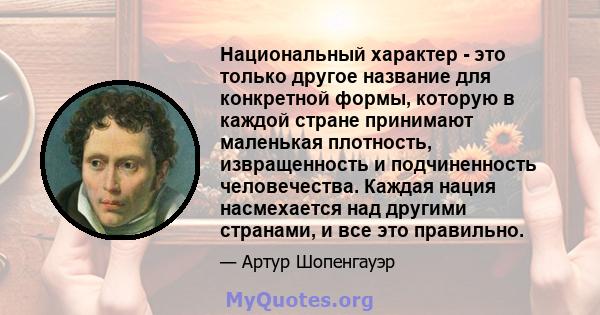 Национальный характер - это только другое название для конкретной формы, которую в каждой стране принимают маленькая плотность, извращенность и подчиненность человечества. Каждая нация насмехается над другими странами,