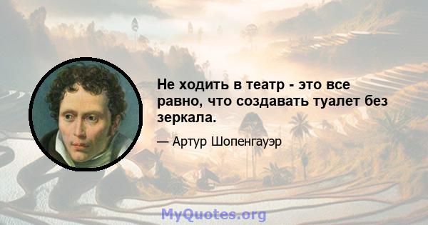 Не ходить в театр - это все равно, что создавать туалет без зеркала.