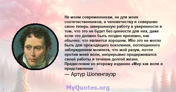 Не моим современникам, не для моих соотечественников, а человечеству я совершаю свою теперь завершенную работу в уверенности в том, что это не будет без ценности для них, даже если это должно быть поздно признано, как