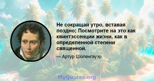 Не сокращай утро, вставая поздно; Посмотрите на это как квинтэссенции жизни, как в определенной степени священной.