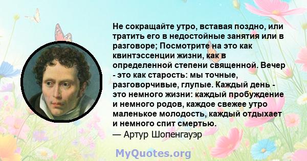 Не сокращайте утро, вставая поздно, или тратить его в недостойные занятия или в разговоре; Посмотрите на это как квинтэссенции жизни, как в определенной степени священной. Вечер - это как старость: мы точные,