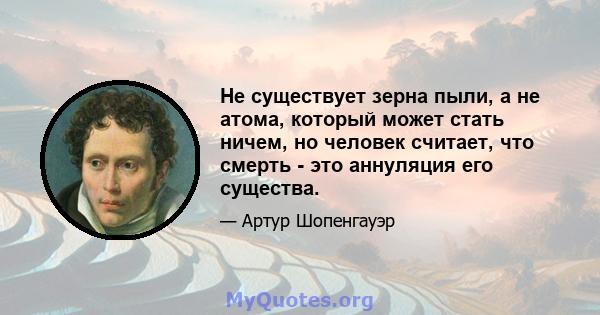 Не существует зерна пыли, а не атома, который может стать ничем, но человек считает, что смерть - это аннуляция его существа.