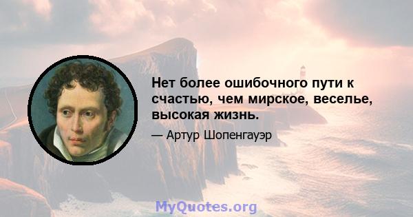 Нет более ошибочного пути к счастью, чем мирское, веселье, высокая жизнь.