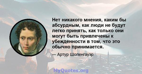 Нет никакого мнения, каким бы абсурдным, как люди не будут легко принять, как только они могут быть привлечены к убежденности в том, что это обычно принимается.