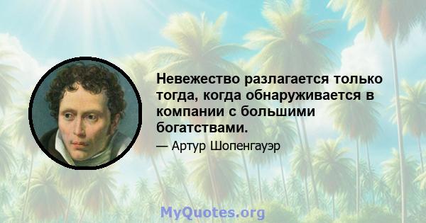 Невежество разлагается только тогда, когда обнаруживается в компании с большими богатствами.