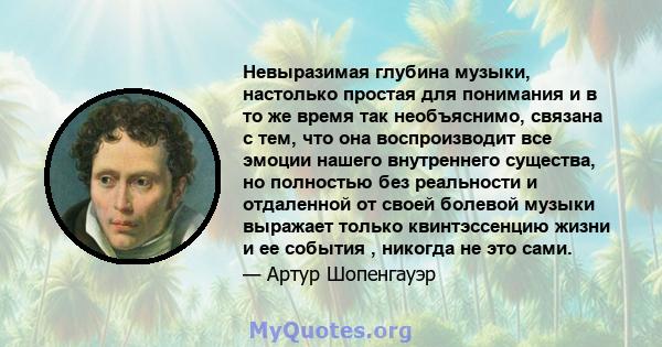 Невыразимая глубина музыки, настолько простая для понимания и в то же время так необъяснимо, связана с тем, что она воспроизводит все эмоции нашего внутреннего существа, но полностью без реальности и отдаленной от своей 