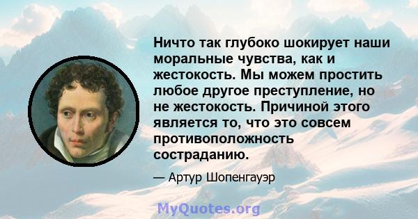 Ничто так глубоко шокирует наши моральные чувства, как и жестокость. Мы можем простить любое другое преступление, но не жестокость. Причиной этого является то, что это совсем противоположность состраданию.