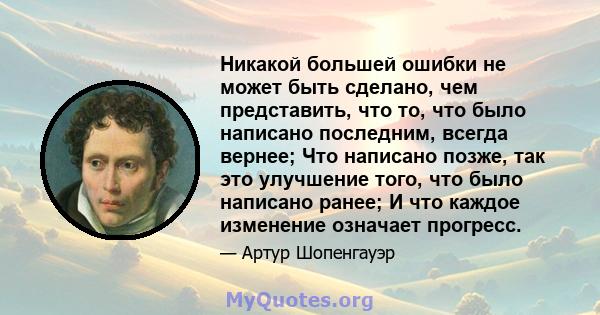 Никакой большей ошибки не может быть сделано, чем представить, что то, что было написано последним, всегда вернее; Что написано позже, так это улучшение того, что было написано ранее; И что каждое изменение означает