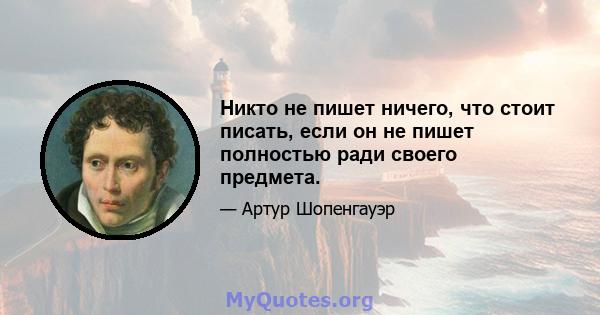 Никто не пишет ничего, что стоит писать, если он не пишет полностью ради своего предмета.